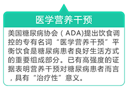 美国糖尿病协会（ADA）提出饮食调控的专有名词“医学营养干预”平衡饮食是糖尿病患者良好生活方式的重要组成部分。已有高强度的证据表明营养干预对糖尿病患者而言，具有“治疗性”意义。